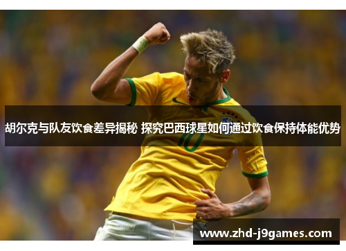 胡尔克与队友饮食差异揭秘 探究巴西球星如何通过饮食保持体能优势 胡尔克与队友饮食差异揭秘 探究巴西球星如何通过饮食保持体能优势