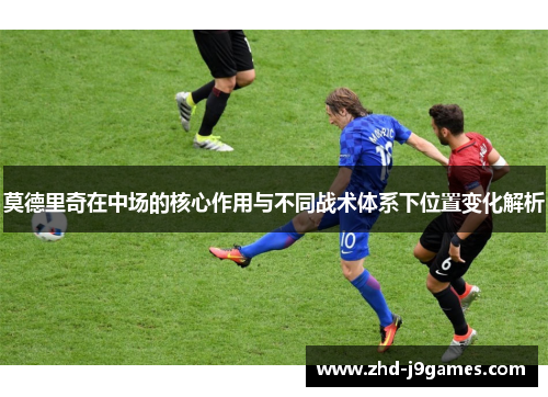 莫德里奇在中场的核心作用与不同战术体系下位置变化解析 莫德里奇在中场的核心作用与不同战术体系下位置变化解析