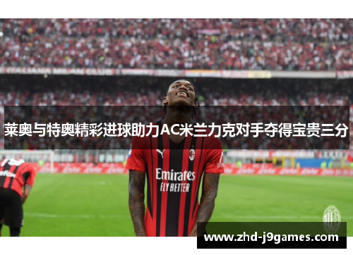 莱奥与特奥精彩进球助力AC米兰力克对手夺得宝贵三分 莱奥与特奥精彩进球助力AC米兰力克对手夺得宝贵三分