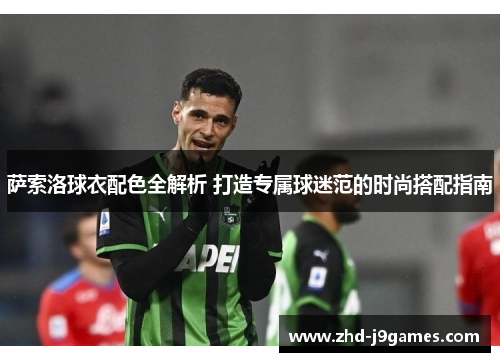 萨索洛球衣配色全解析 打造专属球迷范的时尚搭配指南 萨索洛球衣配色全解析 打造专属球迷范的时尚搭配指南