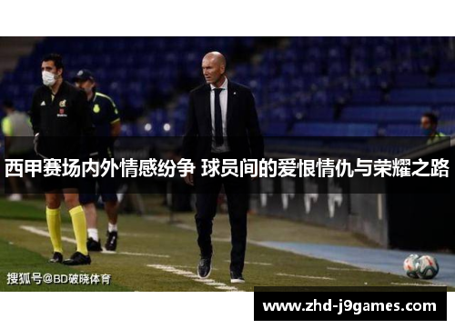 西甲赛场内外情感纷争 球员间的爱恨情仇与荣耀之路 西甲赛场内外情感纷争 球员间的爱恨情仇与荣耀之路
