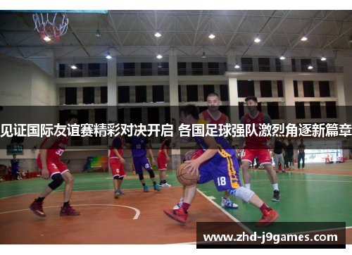 见证国际友谊赛精彩对决开启 各国足球强队激烈角逐新篇章 见证国际友谊赛精彩对决开启 各国足球强队激烈角逐新篇章