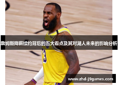 詹姆斯降薪续约背后的五大看点及其对湖人未来的影响分析 詹姆斯降薪续约背后的五大看点及其对湖人未来的影响分析