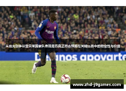 从高光到争议登贝莱国家队表现是否真正符合预期在关键比赛中的稳定性与价值