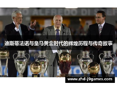 迪斯蒂法诺与皇马黄金时代的辉煌历程与传奇故事