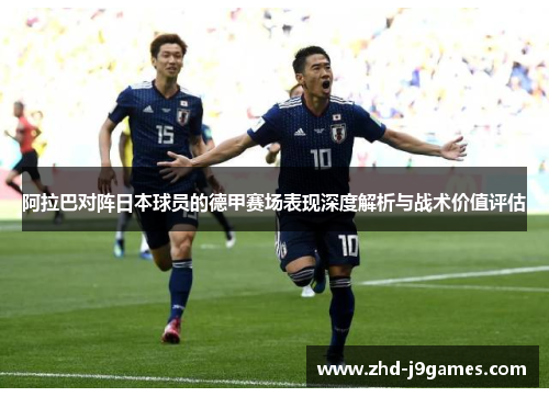 阿拉巴对阵日本球员的德甲赛场表现深度解析与战术价值评估 阿拉巴对阵日本球员的德甲赛场表现深度解析与战术价值评估