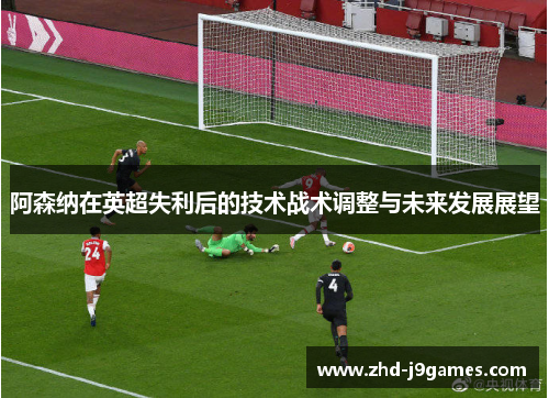 阿森纳在英超失利后的技术战术调整与未来发展展望 阿森纳在英超失利后的技术战术调整与未来发展展望