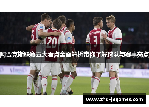 阿贾克斯联赛五大看点全面解析带你了解球队与赛事亮点 阿贾克斯联赛五大看点全面解析带你了解球队与赛事亮点