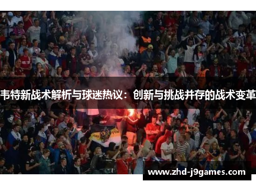 韦特新战术解析与球迷热议:创新与挑战并存的战术变革 韦特新战术解析与球迷热议:创新与挑战并存的战术变革