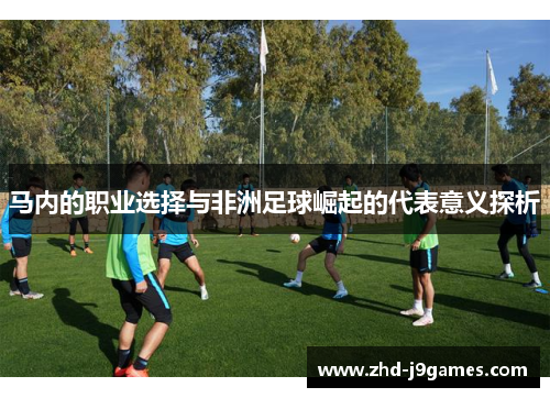 马内的职业选择与非洲足球崛起的代表意义探析 马内的职业选择与非洲足球崛起的代表意义探析