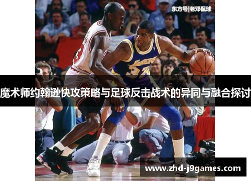 魔术师约翰逊快攻策略与足球反击战术的异同与融合探讨