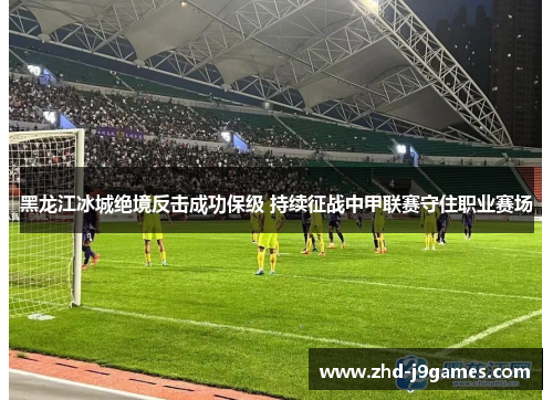 黑龙江冰城绝境反击成功保级 持续征战中甲联赛守住职业赛场 黑龙江冰城绝境反击成功保级 持续征战中甲联赛守住职业赛场