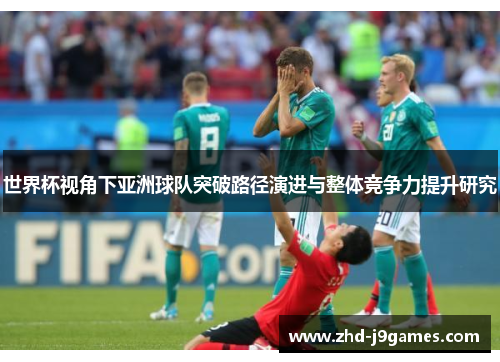 世界杯视角下亚洲球队突破路径演进与整体竞争力提升研究 世界杯视角下亚洲球队突破路径演进与整体竞争力提升研究
