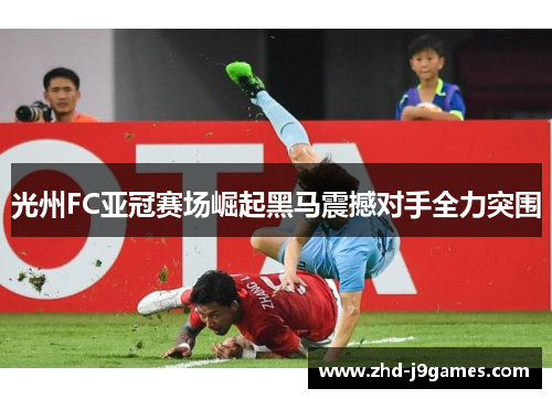 光州FC亚冠赛场崛起黑马震撼对手全力突围 光州FC亚冠赛场崛起黑马震撼对手全力突围